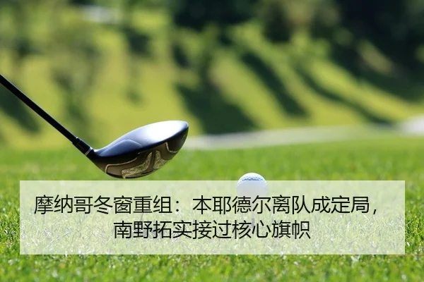 摩纳哥冬窗重组：本耶德尔离队成定局，南野拓实接过核心旗帜